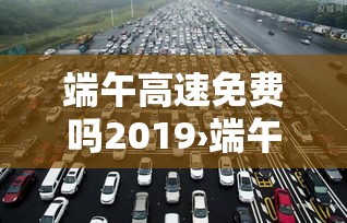 端午高速免费吗2019›端午高速免费吗几天