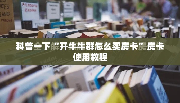 科普一下“开牛牛群怎么买房卡”房卡使用教程