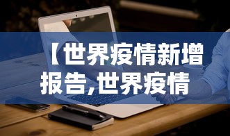 【世界疫情新增报告,世界疫情新增报告数据】 【世界疫情新增报告,世界疫情新增报告数据】