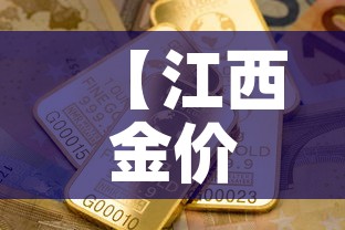 【江西金价金价,江西金价今日价格】 【江西金价金价,江西金价今日价格】
