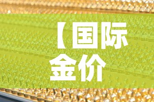 【国际金价黄金价走势,国际金价实物黄金价格】 【国际金价黄金价走势,国际金价实物黄金价格】