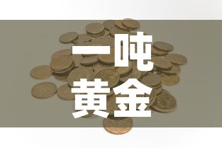 一吨黄金价值多少钱：一吨黄金价值多少钱人民币