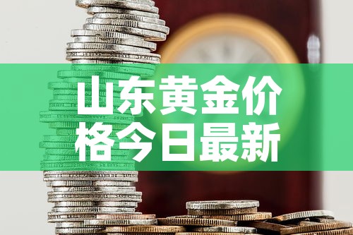 山东黄金价格今日最新价—（山东黄金今日价格多少钱一克）