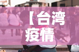【台湾疫情新增12万人员·台湾疫情新增12万人员名单】 【台湾疫情新增12万人员·台湾疫情新增12万人员名单】