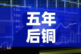 五年后铜价和金价走势：铜价年后会降吗