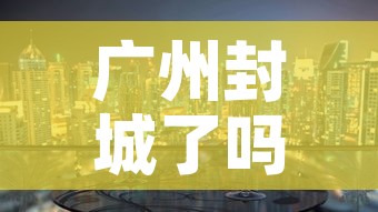 广州封城了吗最新消息—(广州封城了吗最新消息查询) 广州封城了吗最新消息—(广州封城了吗最新消息查询)