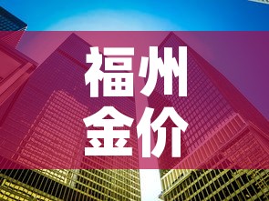 福州金价和南京金价格—（福建省福州市今日金价）